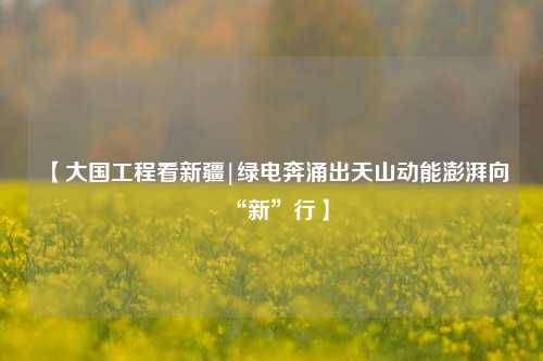【大国工程看新疆|绿电奔涌出天山动能澎湃向“新”行】  第1张